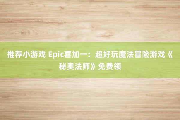 推荐小游戏 Epic喜加一：超好玩魔法冒险游戏《秘奥法师》免费领