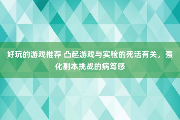 好玩的游戏推荐 凸起游戏与实验的死活有关，强化副本挑战的病笃感