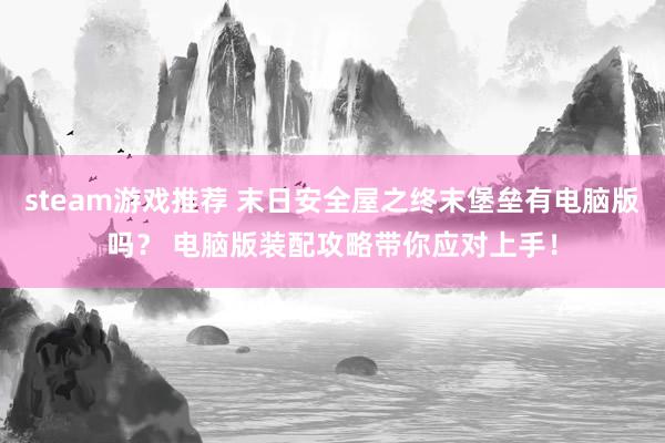 steam游戏推荐 末日安全屋之终末堡垒有电脑版吗？ 电脑版装配攻略带你应对上手！