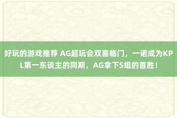 好玩的游戏推荐 AG超玩会双喜临门，一诺成为KPL第一东谈主的同期，AG拿下S组的首胜！