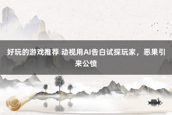 好玩的游戏推荐 动视用AI告白试探玩家，恶果引来公愤