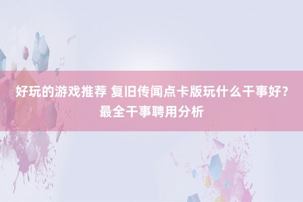 好玩的游戏推荐 复旧传闻点卡版玩什么干事好？最全干事聘用分析