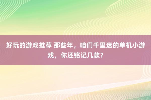 好玩的游戏推荐 那些年，咱们千里迷的单机小游戏，你还铭记几款？