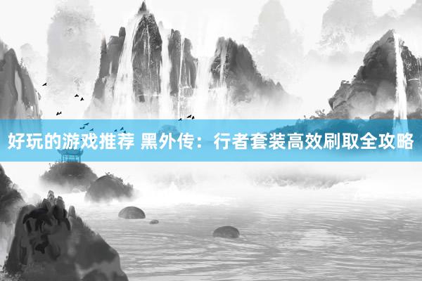 好玩的游戏推荐 黑外传：行者套装高效刷取全攻略