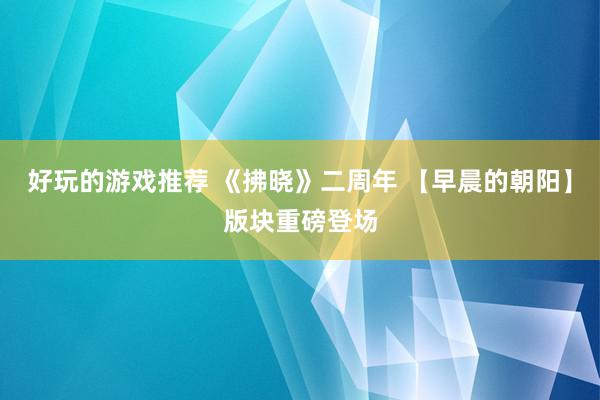 好玩的游戏推荐 《拂晓》二周年 【早晨的朝阳】版块重磅登场