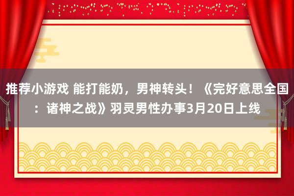 推荐小游戏 能打能奶，男神转头！《完好意思全国：诸神之战》羽灵男性办事3月20日上线