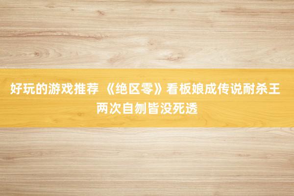 好玩的游戏推荐 《绝区零》看板娘成传说耐杀王 两次自刎皆没死透