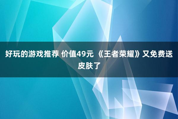 好玩的游戏推荐 价值49元 《王者荣耀》又免费送皮肤了