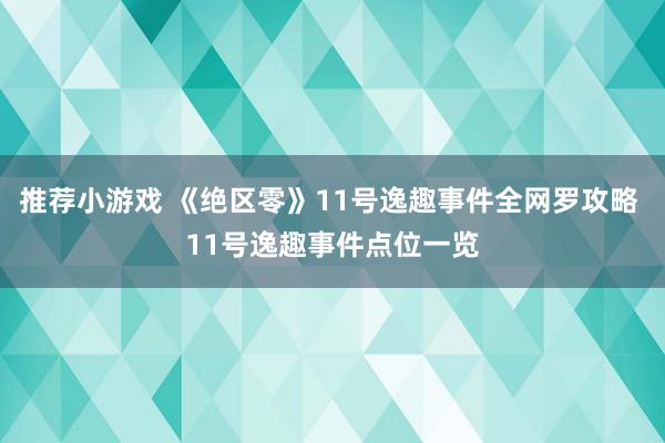 推荐小游戏 《绝区零》11号逸趣事件全网罗攻略 11号逸趣事件点位一览