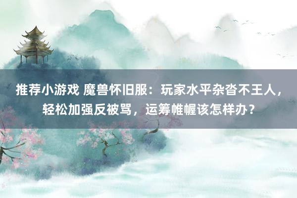 推荐小游戏 魔兽怀旧服：玩家水平杂沓不王人，轻松加强反被骂，运筹帷幄该怎样办？