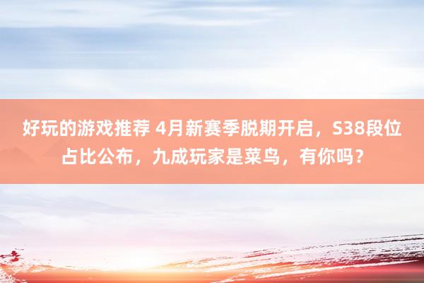 好玩的游戏推荐 4月新赛季脱期开启，S38段位占比公布，九成玩家是菜鸟，有你吗？