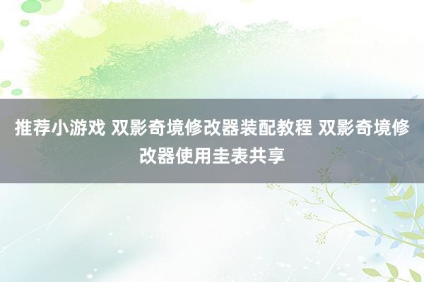 推荐小游戏 双影奇境修改器装配教程 双影奇境修改器使用圭表共享